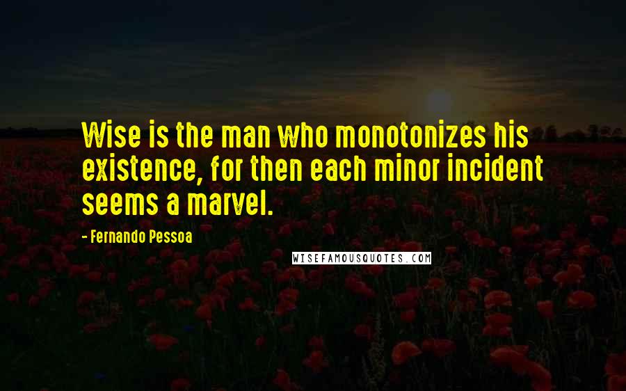 Fernando Pessoa Quotes: Wise is the man who monotonizes his existence, for then each minor incident seems a marvel.