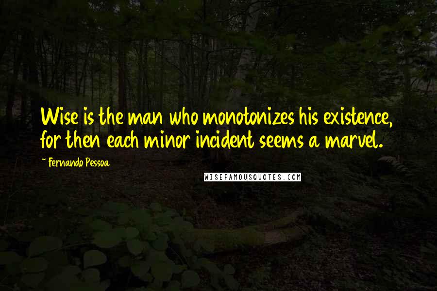 Fernando Pessoa Quotes: Wise is the man who monotonizes his existence, for then each minor incident seems a marvel.