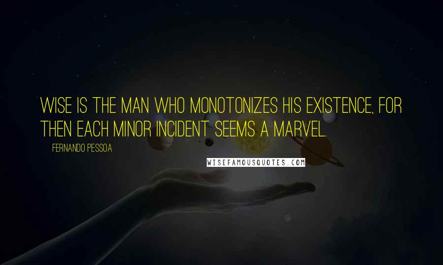 Fernando Pessoa Quotes: Wise is the man who monotonizes his existence, for then each minor incident seems a marvel.