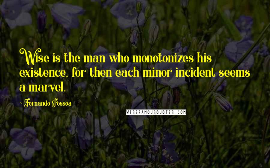 Fernando Pessoa Quotes: Wise is the man who monotonizes his existence, for then each minor incident seems a marvel.