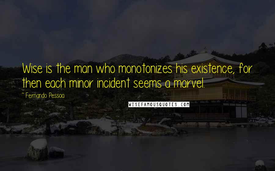 Fernando Pessoa Quotes: Wise is the man who monotonizes his existence, for then each minor incident seems a marvel.