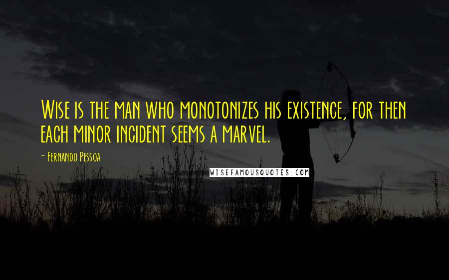 Fernando Pessoa Quotes: Wise is the man who monotonizes his existence, for then each minor incident seems a marvel.