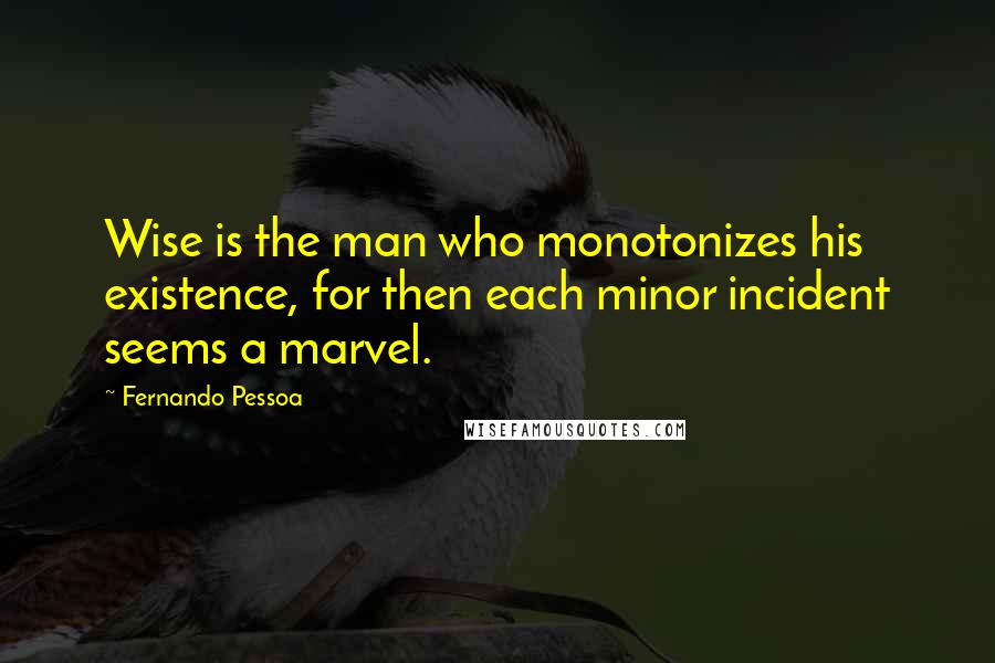 Fernando Pessoa Quotes: Wise is the man who monotonizes his existence, for then each minor incident seems a marvel.