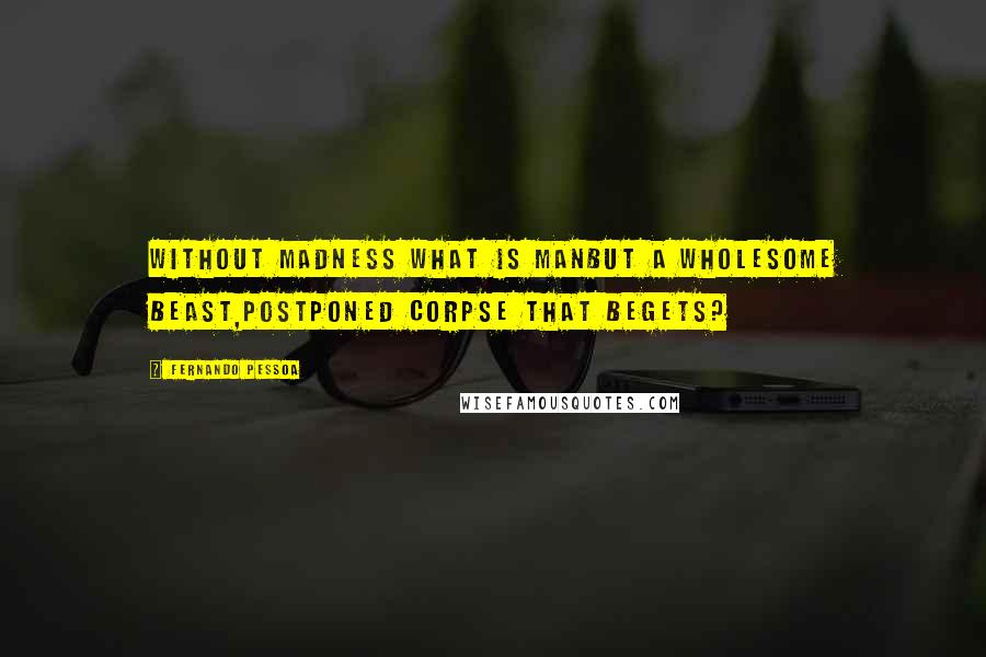 Fernando Pessoa Quotes: Without madness what is manBut a wholesome beast,Postponed corpse that begets?