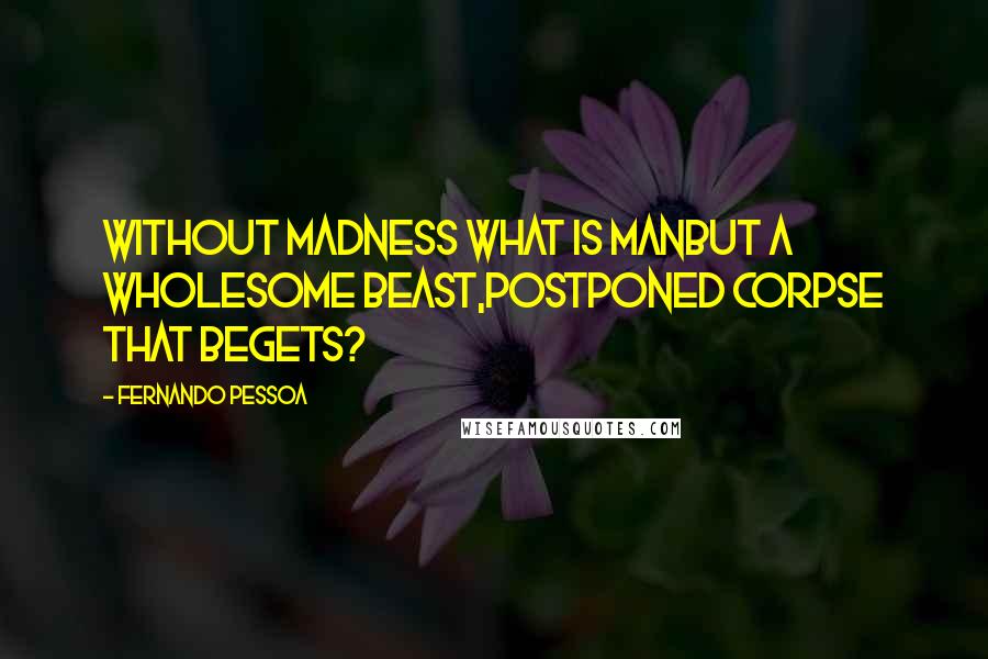 Fernando Pessoa Quotes: Without madness what is manBut a wholesome beast,Postponed corpse that begets?