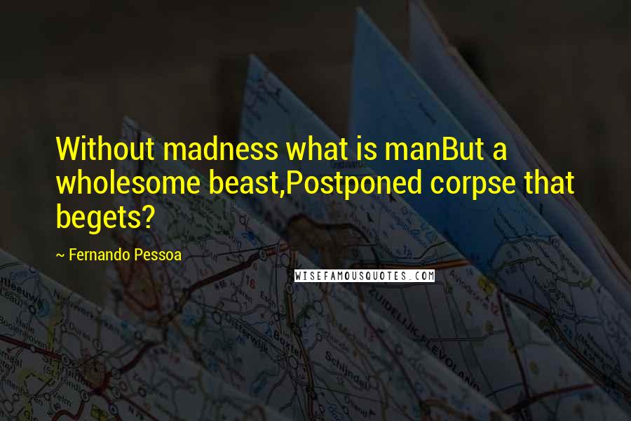 Fernando Pessoa Quotes: Without madness what is manBut a wholesome beast,Postponed corpse that begets?