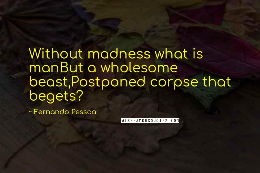 Fernando Pessoa Quotes: Without madness what is manBut a wholesome beast,Postponed corpse that begets?