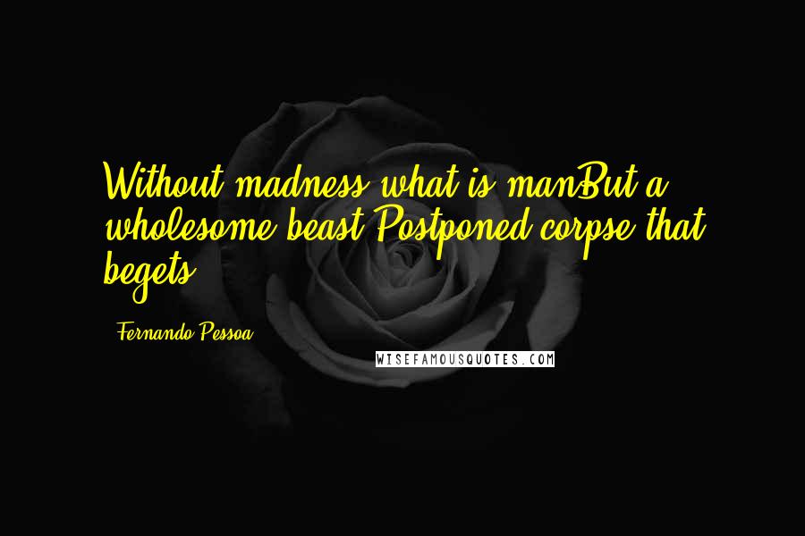 Fernando Pessoa Quotes: Without madness what is manBut a wholesome beast,Postponed corpse that begets?