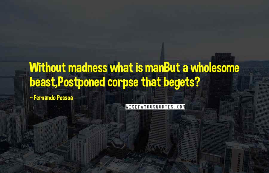 Fernando Pessoa Quotes: Without madness what is manBut a wholesome beast,Postponed corpse that begets?