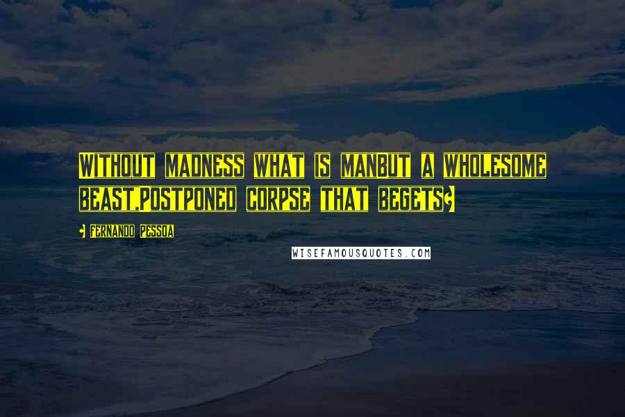 Fernando Pessoa Quotes: Without madness what is manBut a wholesome beast,Postponed corpse that begets?