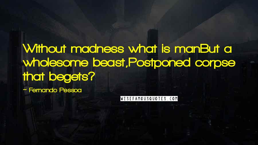 Fernando Pessoa Quotes: Without madness what is manBut a wholesome beast,Postponed corpse that begets?