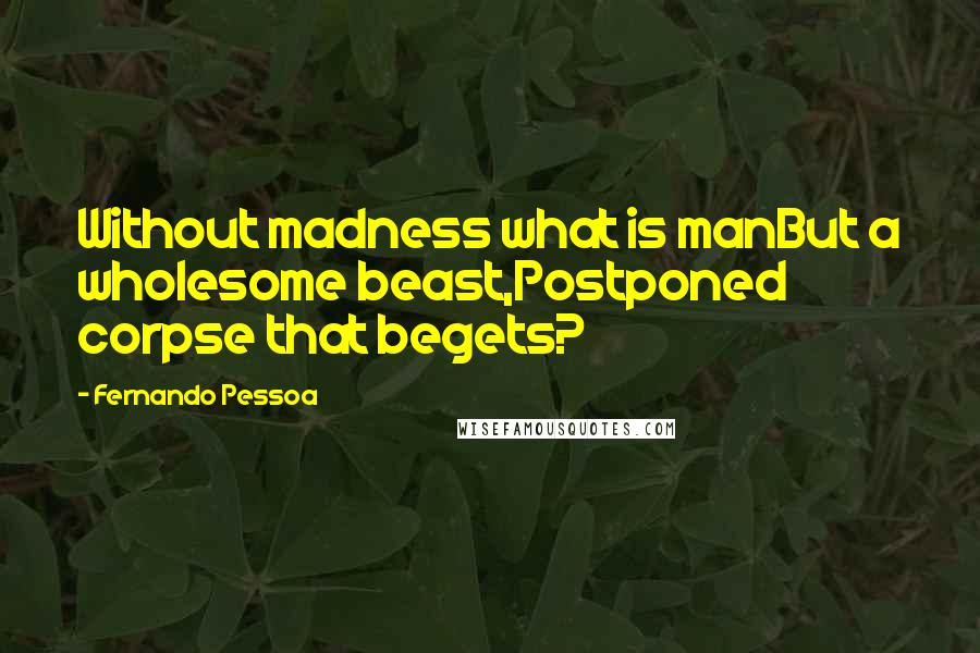 Fernando Pessoa Quotes: Without madness what is manBut a wholesome beast,Postponed corpse that begets?