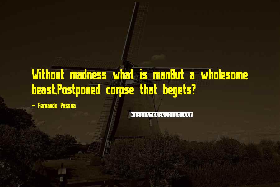 Fernando Pessoa Quotes: Without madness what is manBut a wholesome beast,Postponed corpse that begets?