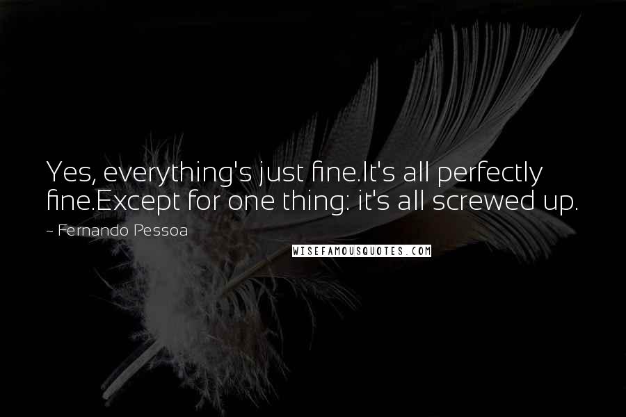 Fernando Pessoa Quotes: Yes, everything's just fine.It's all perfectly fine.Except for one thing: it's all screwed up.