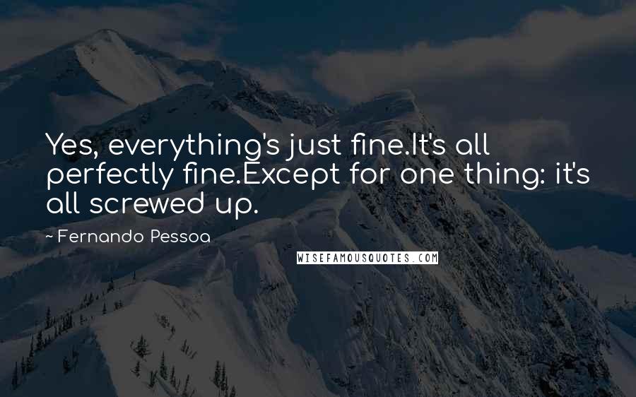 Fernando Pessoa Quotes: Yes, everything's just fine.It's all perfectly fine.Except for one thing: it's all screwed up.