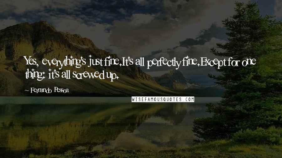 Fernando Pessoa Quotes: Yes, everything's just fine.It's all perfectly fine.Except for one thing: it's all screwed up.