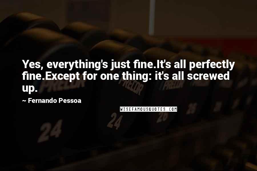 Fernando Pessoa Quotes: Yes, everything's just fine.It's all perfectly fine.Except for one thing: it's all screwed up.
