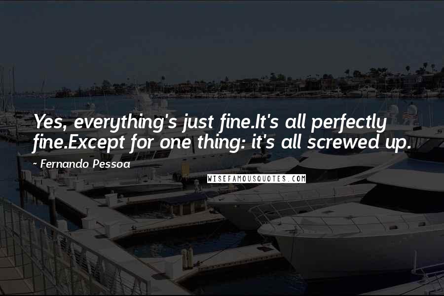 Fernando Pessoa Quotes: Yes, everything's just fine.It's all perfectly fine.Except for one thing: it's all screwed up.