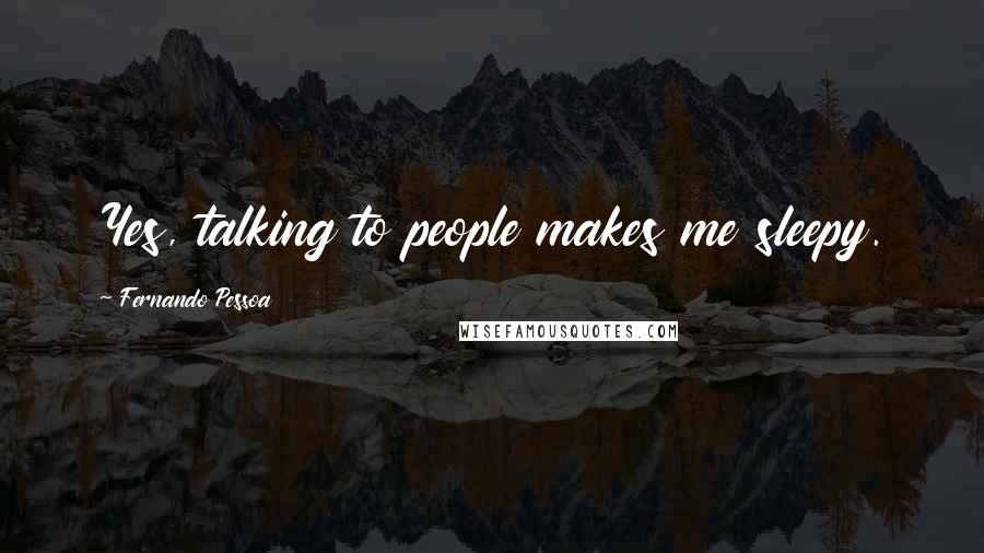 Fernando Pessoa Quotes: Yes, talking to people makes me sleepy.