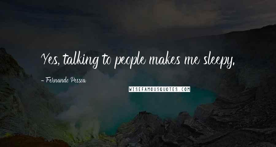 Fernando Pessoa Quotes: Yes, talking to people makes me sleepy.