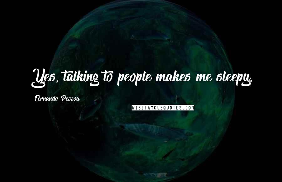 Fernando Pessoa Quotes: Yes, talking to people makes me sleepy.