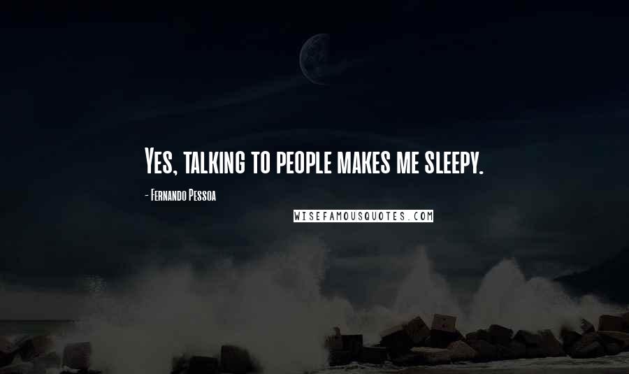 Fernando Pessoa Quotes: Yes, talking to people makes me sleepy.