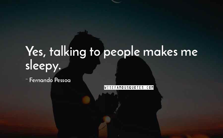 Fernando Pessoa Quotes: Yes, talking to people makes me sleepy.