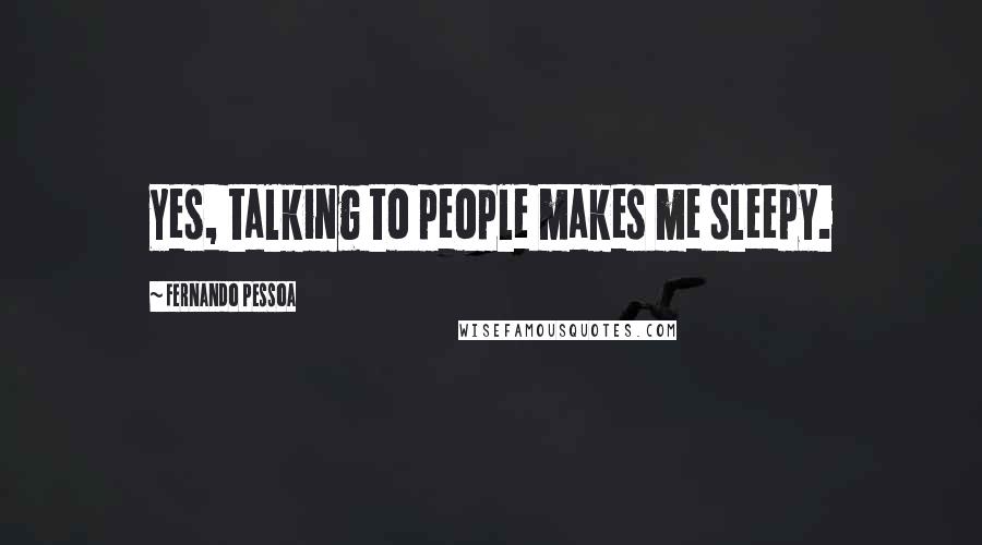 Fernando Pessoa Quotes: Yes, talking to people makes me sleepy.