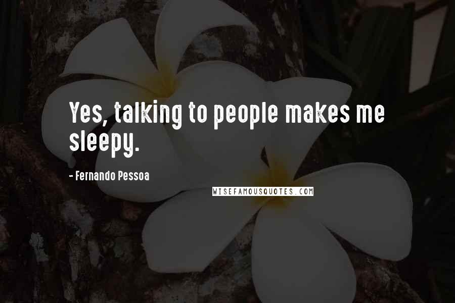 Fernando Pessoa Quotes: Yes, talking to people makes me sleepy.