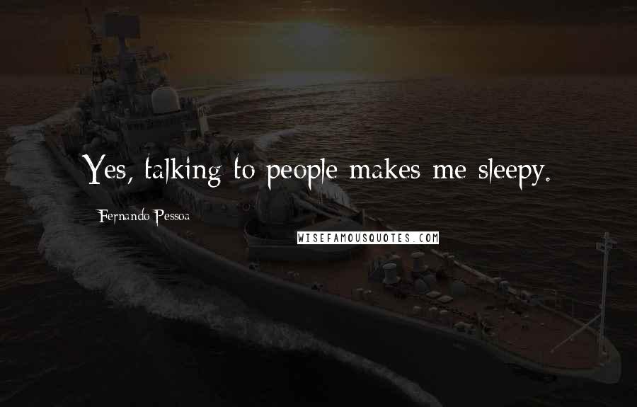 Fernando Pessoa Quotes: Yes, talking to people makes me sleepy.