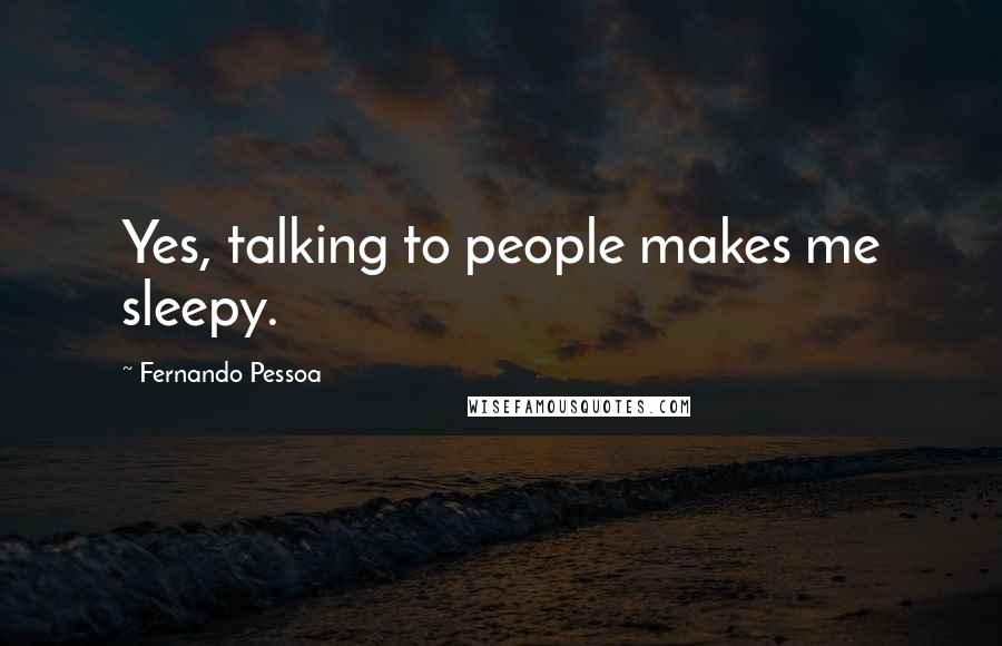 Fernando Pessoa Quotes: Yes, talking to people makes me sleepy.