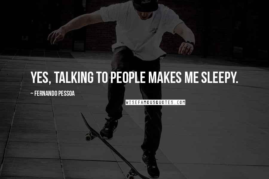 Fernando Pessoa Quotes: Yes, talking to people makes me sleepy.