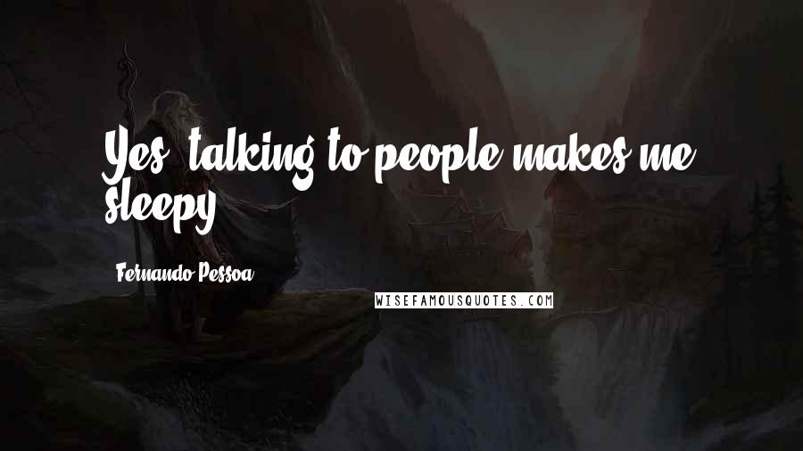 Fernando Pessoa Quotes: Yes, talking to people makes me sleepy.