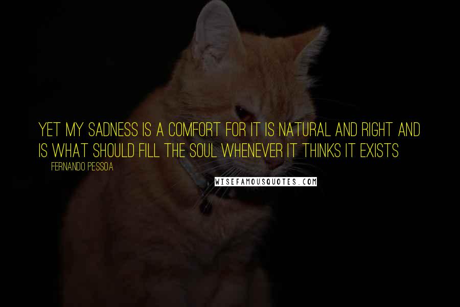 Fernando Pessoa Quotes: Yet my sadness is a comfort For it is natural and right And is what should fill the soul Whenever it thinks it exists