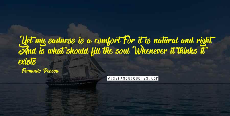 Fernando Pessoa Quotes: Yet my sadness is a comfort For it is natural and right And is what should fill the soul Whenever it thinks it exists