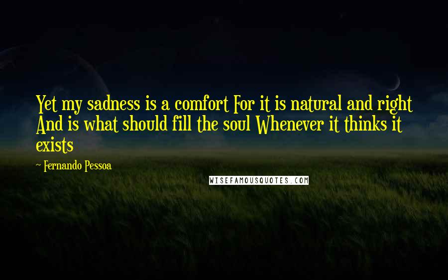 Fernando Pessoa Quotes: Yet my sadness is a comfort For it is natural and right And is what should fill the soul Whenever it thinks it exists