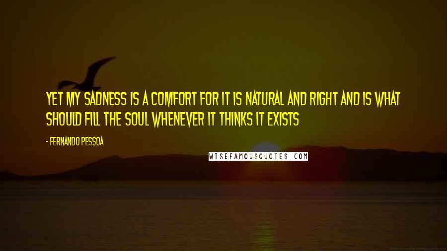 Fernando Pessoa Quotes: Yet my sadness is a comfort For it is natural and right And is what should fill the soul Whenever it thinks it exists