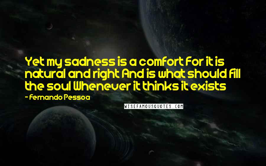 Fernando Pessoa Quotes: Yet my sadness is a comfort For it is natural and right And is what should fill the soul Whenever it thinks it exists