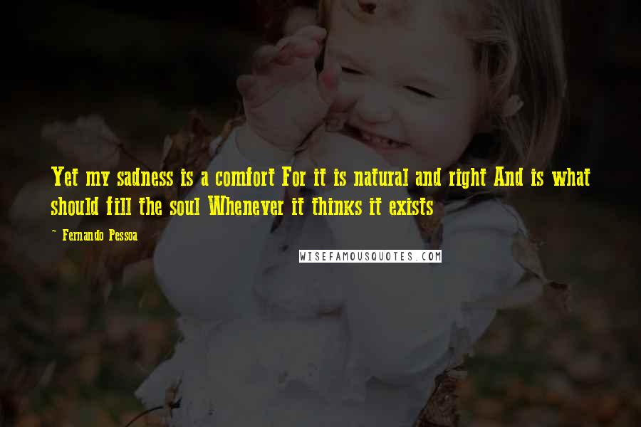 Fernando Pessoa Quotes: Yet my sadness is a comfort For it is natural and right And is what should fill the soul Whenever it thinks it exists