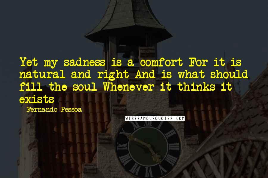 Fernando Pessoa Quotes: Yet my sadness is a comfort For it is natural and right And is what should fill the soul Whenever it thinks it exists