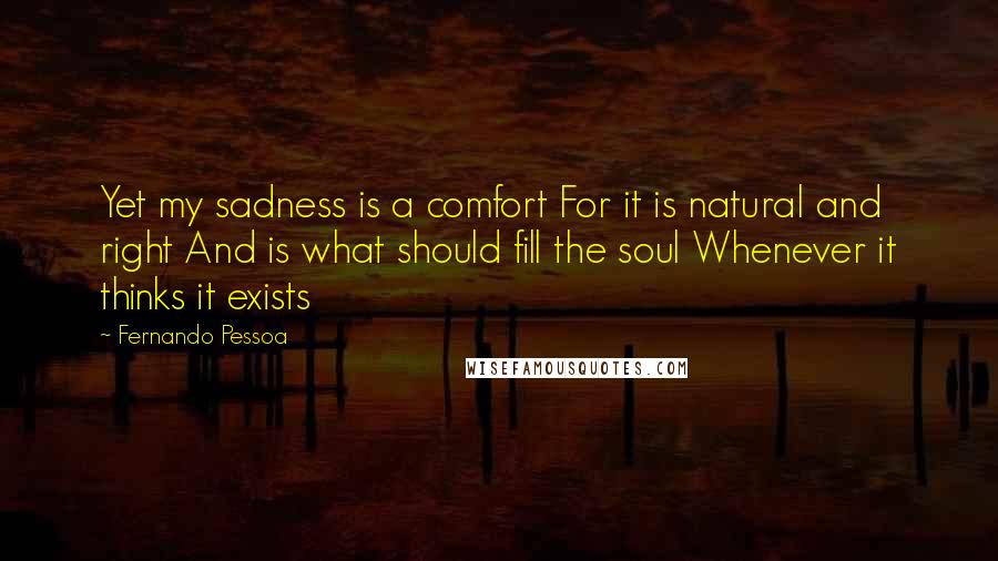 Fernando Pessoa Quotes: Yet my sadness is a comfort For it is natural and right And is what should fill the soul Whenever it thinks it exists