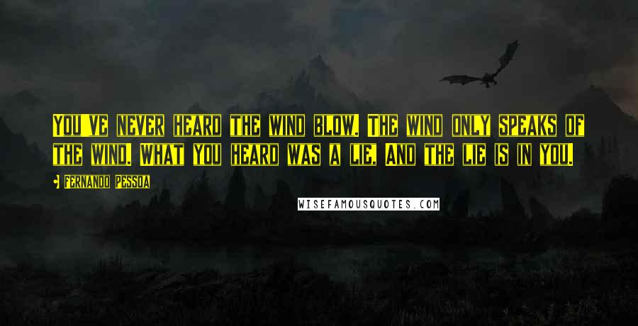 Fernando Pessoa Quotes: You've never heard the wind blow. The wind only speaks of the wind. What you heard was a lie, And the lie is in you.