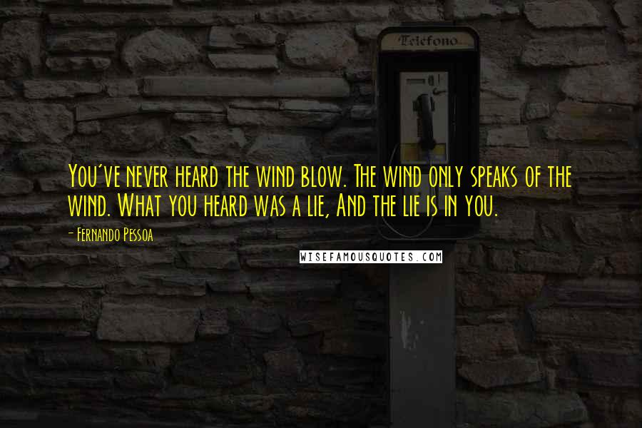 Fernando Pessoa Quotes: You've never heard the wind blow. The wind only speaks of the wind. What you heard was a lie, And the lie is in you.