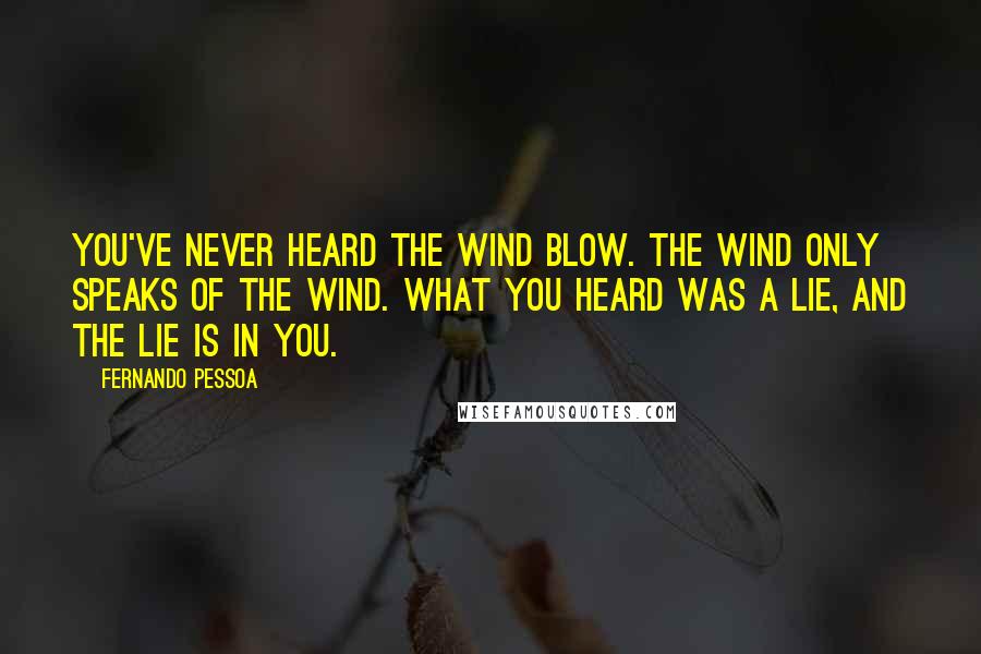 Fernando Pessoa Quotes: You've never heard the wind blow. The wind only speaks of the wind. What you heard was a lie, And the lie is in you.