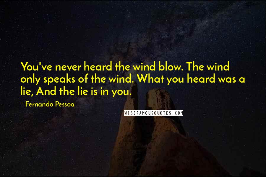 Fernando Pessoa Quotes: You've never heard the wind blow. The wind only speaks of the wind. What you heard was a lie, And the lie is in you.