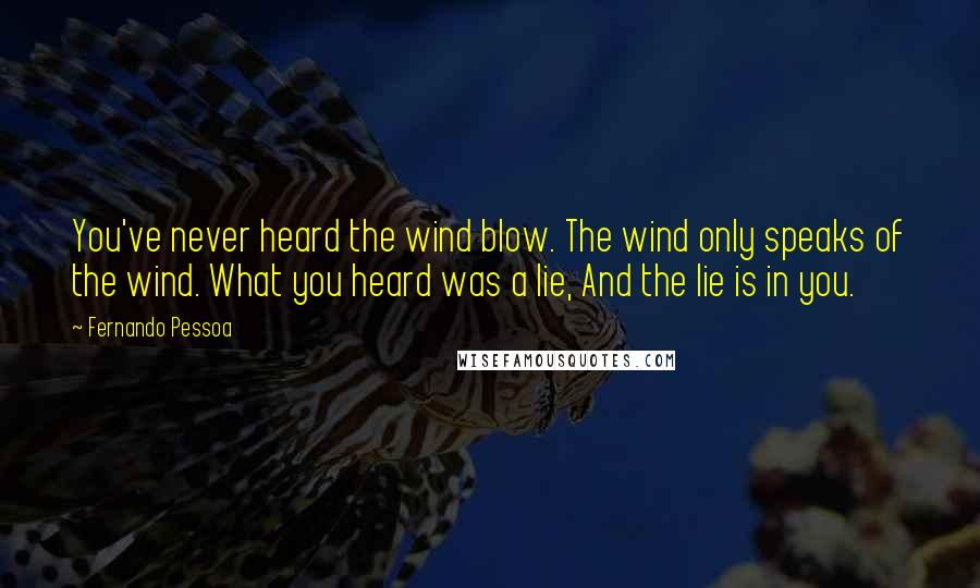 Fernando Pessoa Quotes: You've never heard the wind blow. The wind only speaks of the wind. What you heard was a lie, And the lie is in you.