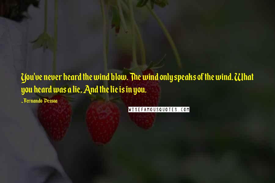 Fernando Pessoa Quotes: You've never heard the wind blow. The wind only speaks of the wind. What you heard was a lie, And the lie is in you.