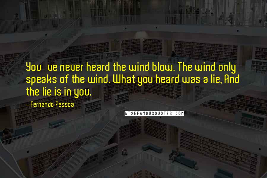 Fernando Pessoa Quotes: You've never heard the wind blow. The wind only speaks of the wind. What you heard was a lie, And the lie is in you.