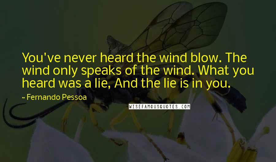 Fernando Pessoa Quotes: You've never heard the wind blow. The wind only speaks of the wind. What you heard was a lie, And the lie is in you.