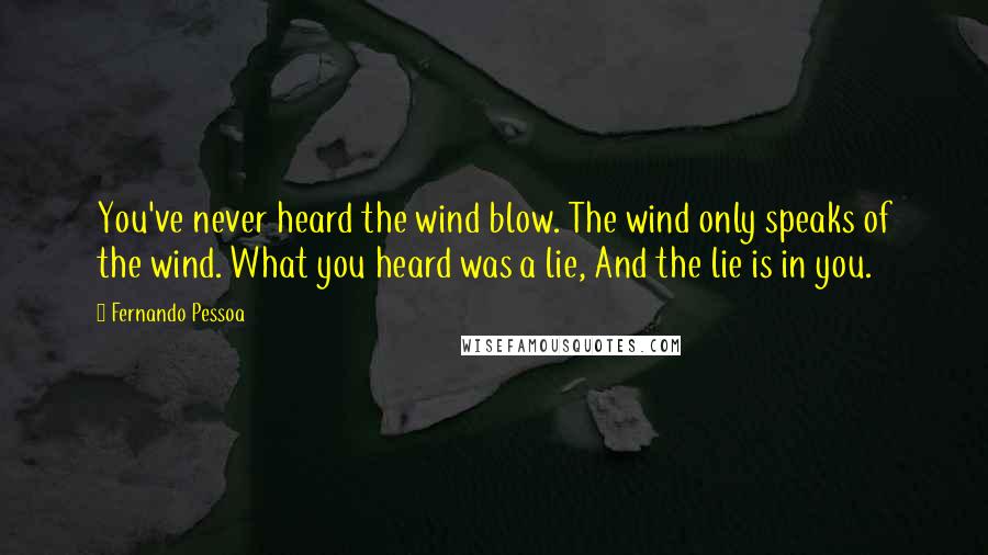 Fernando Pessoa Quotes: You've never heard the wind blow. The wind only speaks of the wind. What you heard was a lie, And the lie is in you.